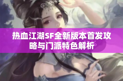 热血江湖SF全新版本首发攻略与门派特色解析