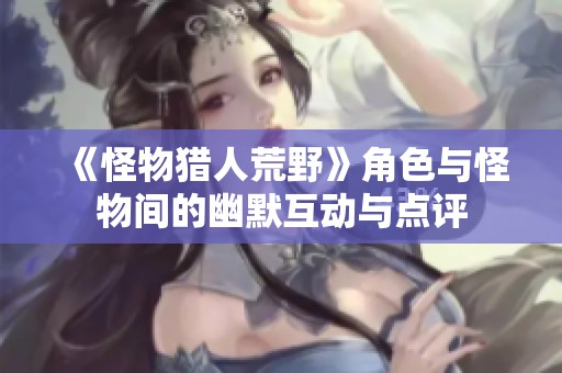 《怪物猎人荒野》角色与怪物间的幽默互动与点评
