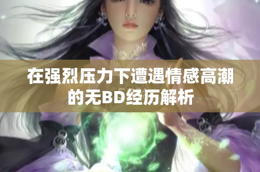 在强烈压力下遭遇情感高潮的无BD经历解析