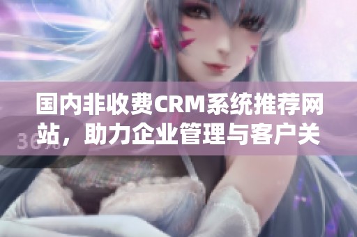 国内非收费CRM系统推荐网站，助力企业管理与客户关系优化