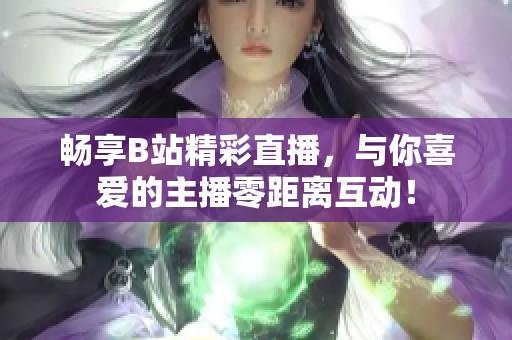 畅享B站精彩直播，与你喜爱的主播零距离互动！