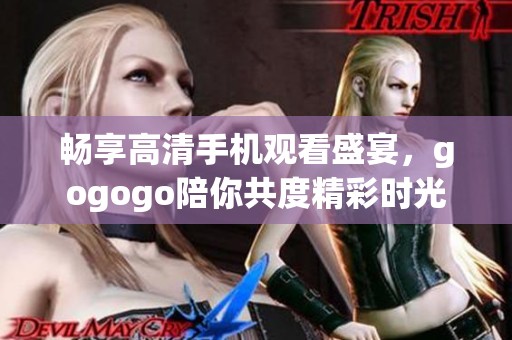 畅享高清手机观看盛宴，gogogo陪你共度精彩时光