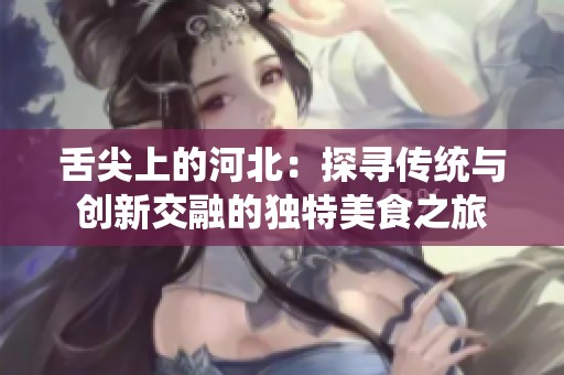 舌尖上的河北：探寻传统与创新交融的独特美食之旅