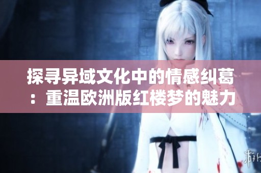 探寻异域文化中的情感纠葛：重温欧洲版红楼梦的魅力与叹息