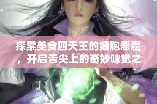 探索美食四天王的细胞恶魔，开启舌尖上的奇妙味觉之旅