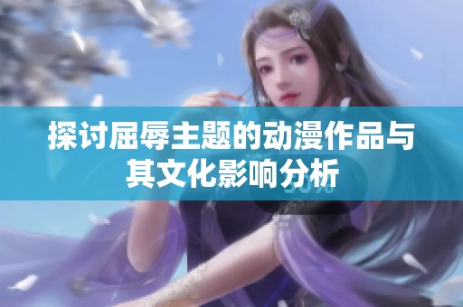 探讨屈辱主题的动漫作品与其文化影响分析