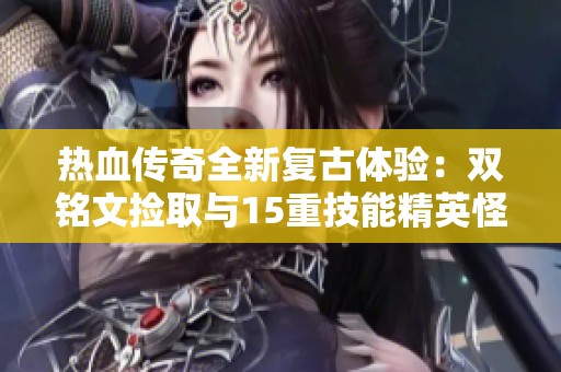 热血传奇全新复古体验：双铭文捡取与15重技能精英怪挑战攻略