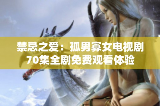 禁忌之爱：孤男寡女电视剧70集全剧免费观看体验