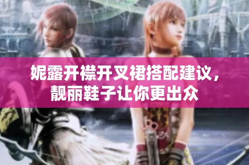 妮露开襟开叉裙搭配建议，靓丽鞋子让你更出众