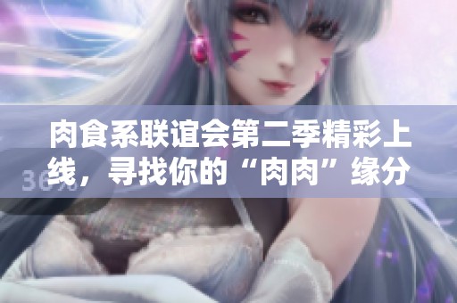 肉食系联谊会第二季精彩上线，寻找你的“肉肉”缘分