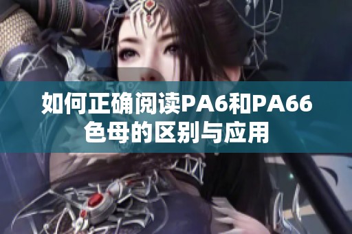 如何正确阅读PA6和PA66色母的区别与应用