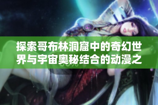 探索哥布林洞窟中的奇幻世界与宇宙奥秘结合的动漫之旅