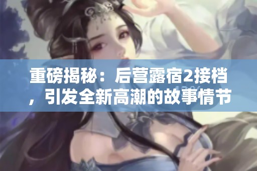 重磅揭秘：后营露宿2接档，引发全新高潮的故事情节分析