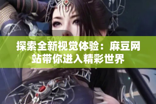 探索全新视觉体验：麻豆网站带你进入精彩世界
