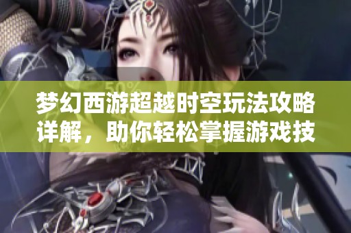 梦幻西游超越时空玩法攻略详解，助你轻松掌握游戏技巧