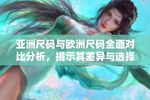 亚洲尺码与欧洲尺码全面对比分析，揭示其差异与选择技巧