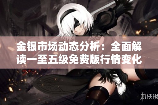 金银市场动态分析：全面解读一至五级免费版行情变化