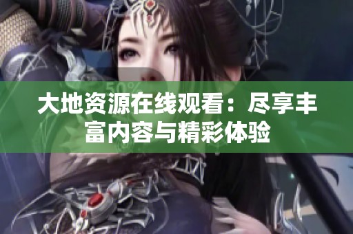 大地资源在线观看：尽享丰富内容与精彩体验