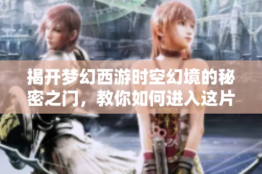 揭开梦幻西游时空幻境的秘密之门，教你如何进入这片神秘领域
