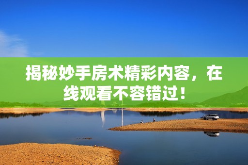 揭秘妙手房术精彩内容，在线观看不容错过！