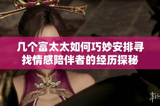 几个富太太如何巧妙安排寻找情感陪伴者的经历探秘