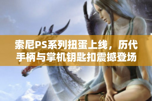 索尼PS系列扭蛋上线，历代手柄与掌机钥匙扣震撼登场！