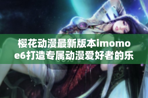樱花动漫最新版本imomoe6打造专属动漫爱好者的乐园