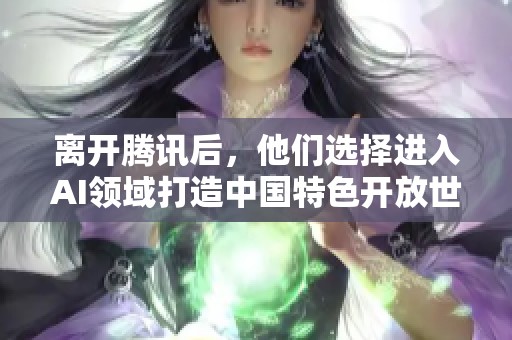 离开腾讯后，他们选择进入AI领域打造中国特色开放世界