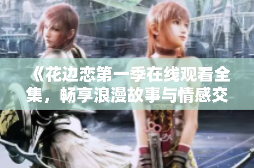 《花边恋第一季在线观看全集，畅享浪漫故事与情感交织》