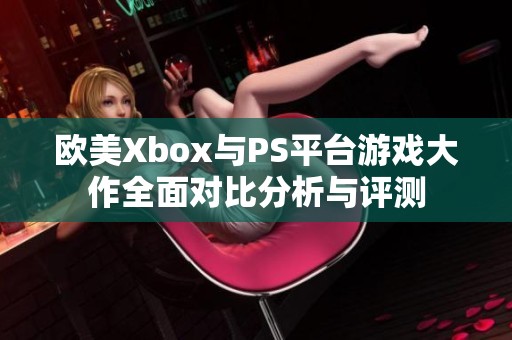 欧美Xbox与PS平台游戏大作全面对比分析与评测