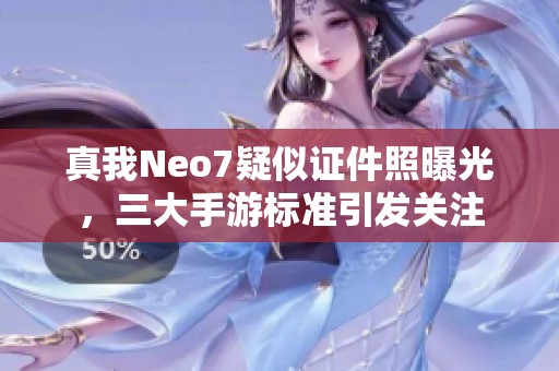 真我Neo7疑似证件照曝光，三大手游标准引发关注