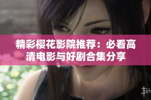 精彩樱花影院推荐：必看高清电影与好剧合集分享
