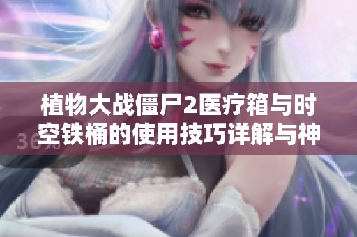 植物大战僵尸2医疗箱与时空铁桶的使用技巧详解与神秘任务攻略