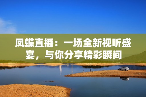 凤蝶直播：一场全新视听盛宴，与你分享精彩瞬间
