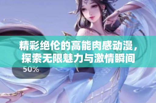 精彩绝伦的高能肉感动漫，探索无限魅力与激情瞬间