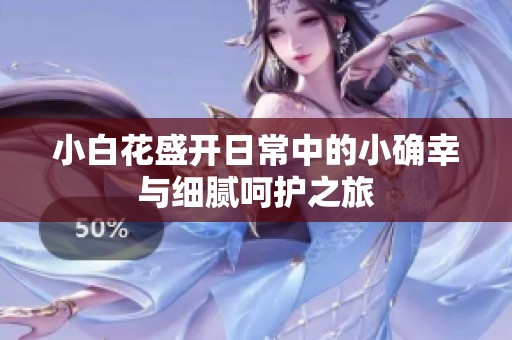 小白花盛开日常中的小确幸与细腻呵护之旅