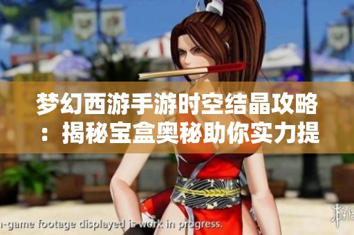 梦幻西游手游时空结晶攻略：揭秘宝盒奥秘助你实力提升