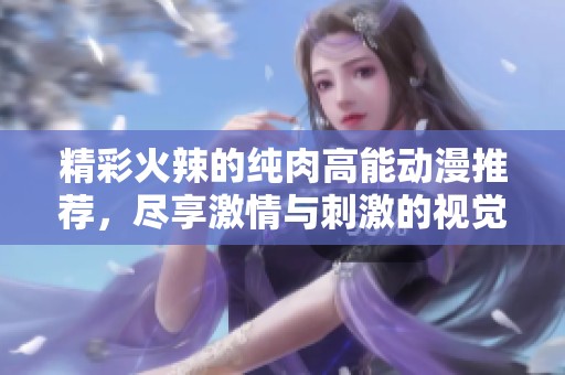 精彩火辣的纯肉高能动漫推荐，尽享激情与刺激的视觉盛宴