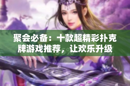 聚会必备：十款超精彩扑克牌游戏推荐，让欢乐升级