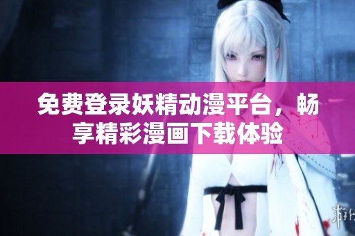 免费登录妖精动漫平台，畅享精彩漫画下载体验