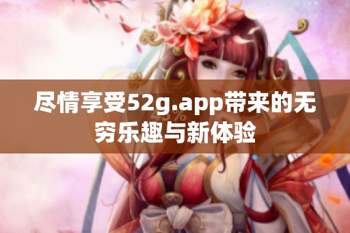 尽情享受52g.app带来的无穷乐趣与新体验