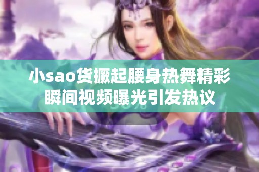 小sao货撅起腰身热舞精彩瞬间视频曝光引发热议