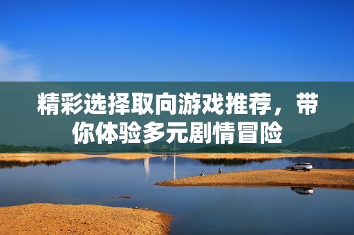 精彩选择取向游戏推荐，带你体验多元剧情冒险