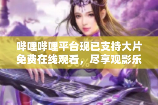 哔哩哔哩平台现已支持大片免费在线观看，尽享观影乐趣