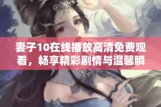 妻子10在线播放高清免费观看，畅享精彩剧情与温馨瞬间