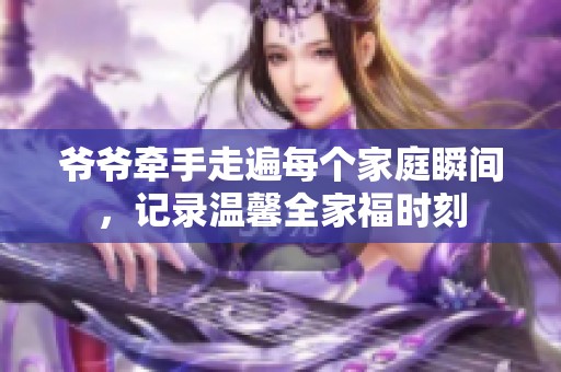 爷爷牵手走遍每个家庭瞬间，记录温馨全家福时刻