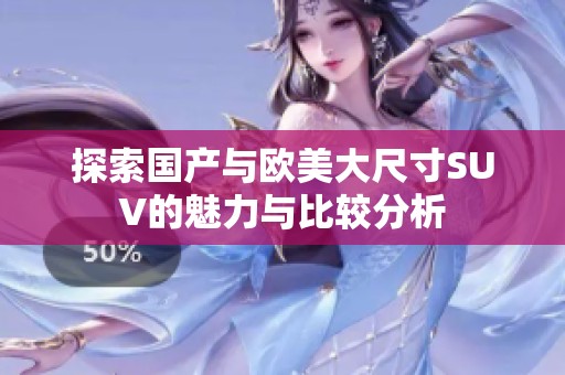 探索国产与欧美大尺寸SUV的魅力与比较分析