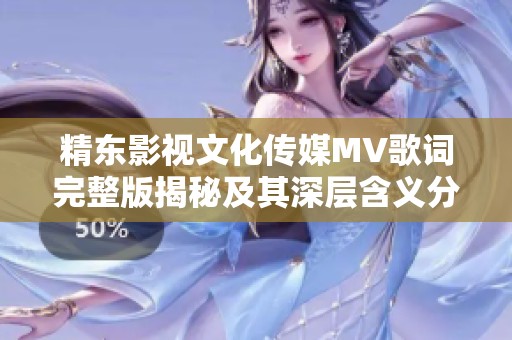 精东影视文化传媒MV歌词完整版揭秘及其深层含义分析