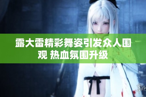 露大雷精彩舞姿引发众人围观 热血氛围升级