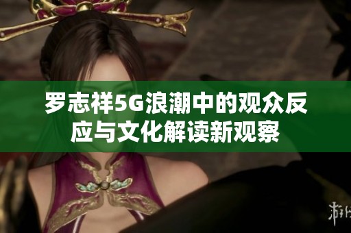 罗志祥5G浪潮中的观众反应与文化解读新观察